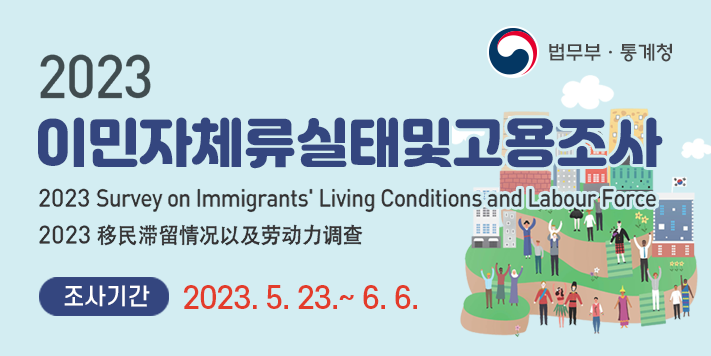 2023년 이민자체류실태및고용조사 실시
2023 Survey on Immigrants' Living Conditions and Labour Force
2023年移民滞留情况以及劳动力调查
- 조사기간: 2023. 5.23. ~ 6.6.
- 조사기관: 법무부·통계청